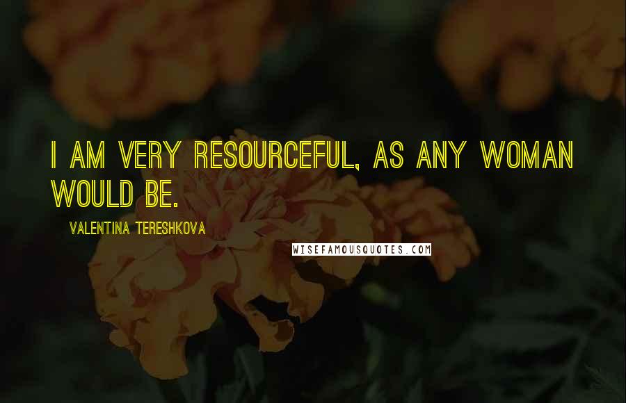 Valentina Tereshkova Quotes: I am very resourceful, as any woman would be.