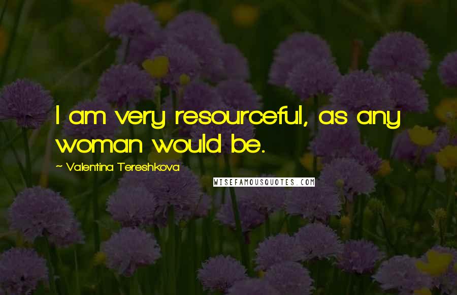 Valentina Tereshkova Quotes: I am very resourceful, as any woman would be.