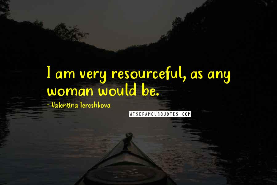 Valentina Tereshkova Quotes: I am very resourceful, as any woman would be.