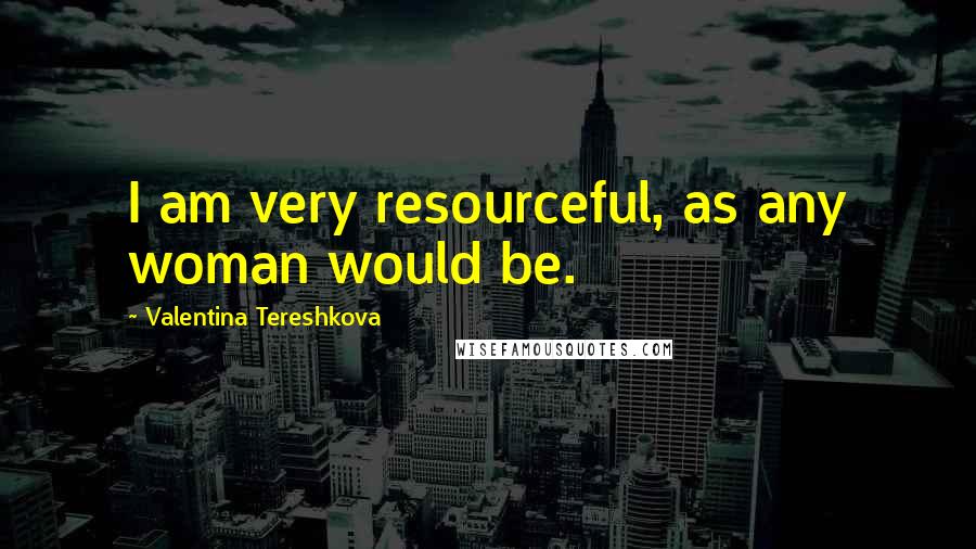 Valentina Tereshkova Quotes: I am very resourceful, as any woman would be.