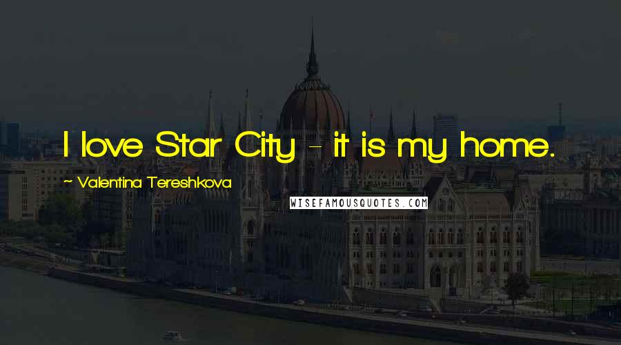 Valentina Tereshkova Quotes: I love Star City - it is my home.