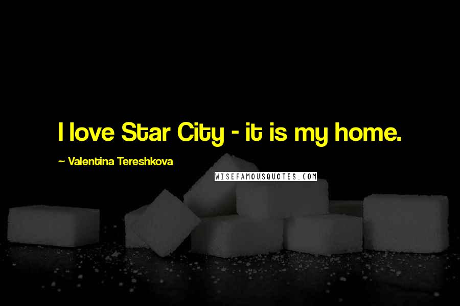 Valentina Tereshkova Quotes: I love Star City - it is my home.