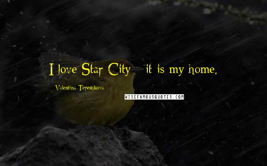 Valentina Tereshkova Quotes: I love Star City - it is my home.