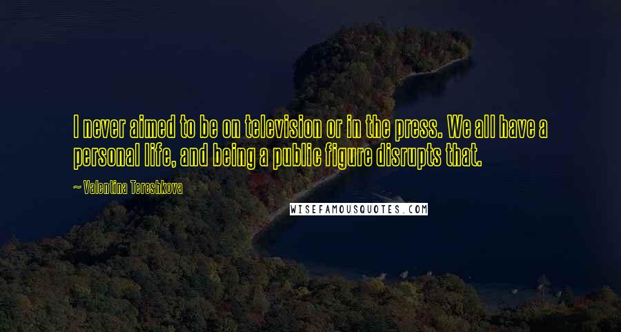 Valentina Tereshkova Quotes: I never aimed to be on television or in the press. We all have a personal life, and being a public figure disrupts that.