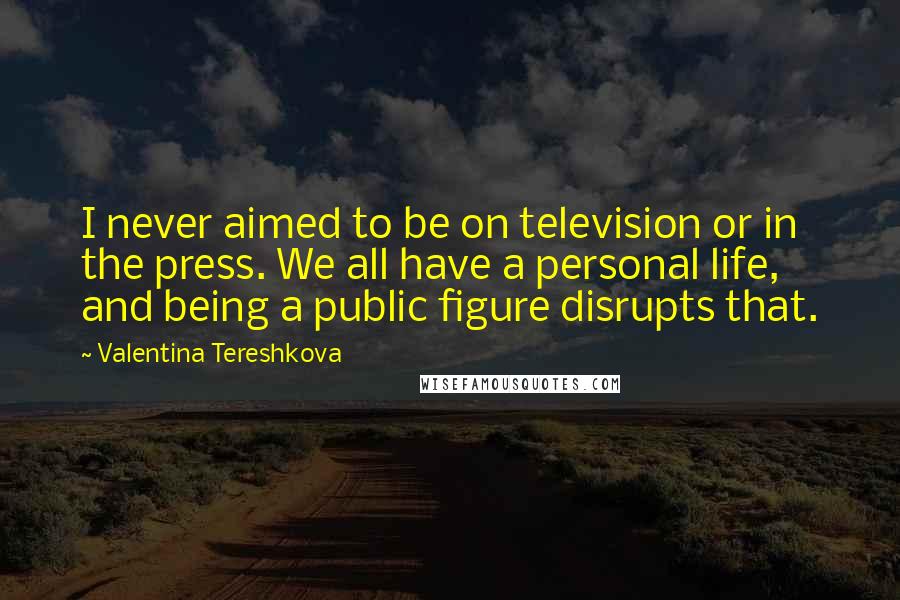 Valentina Tereshkova Quotes: I never aimed to be on television or in the press. We all have a personal life, and being a public figure disrupts that.