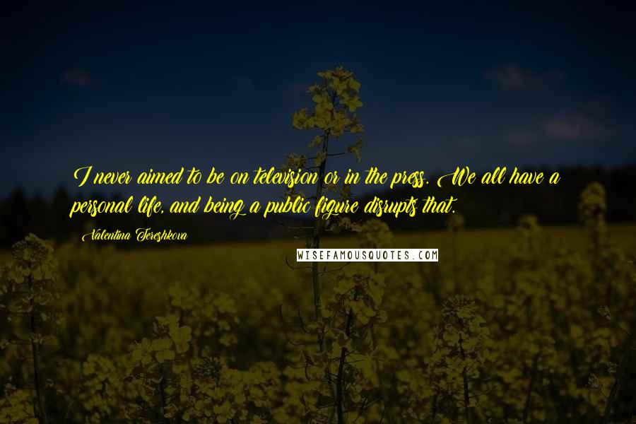 Valentina Tereshkova Quotes: I never aimed to be on television or in the press. We all have a personal life, and being a public figure disrupts that.