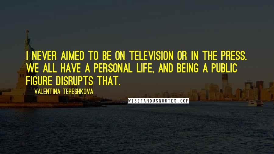 Valentina Tereshkova Quotes: I never aimed to be on television or in the press. We all have a personal life, and being a public figure disrupts that.