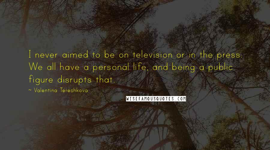 Valentina Tereshkova Quotes: I never aimed to be on television or in the press. We all have a personal life, and being a public figure disrupts that.