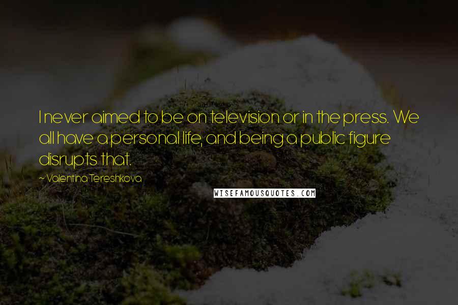 Valentina Tereshkova Quotes: I never aimed to be on television or in the press. We all have a personal life, and being a public figure disrupts that.