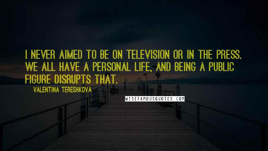 Valentina Tereshkova Quotes: I never aimed to be on television or in the press. We all have a personal life, and being a public figure disrupts that.