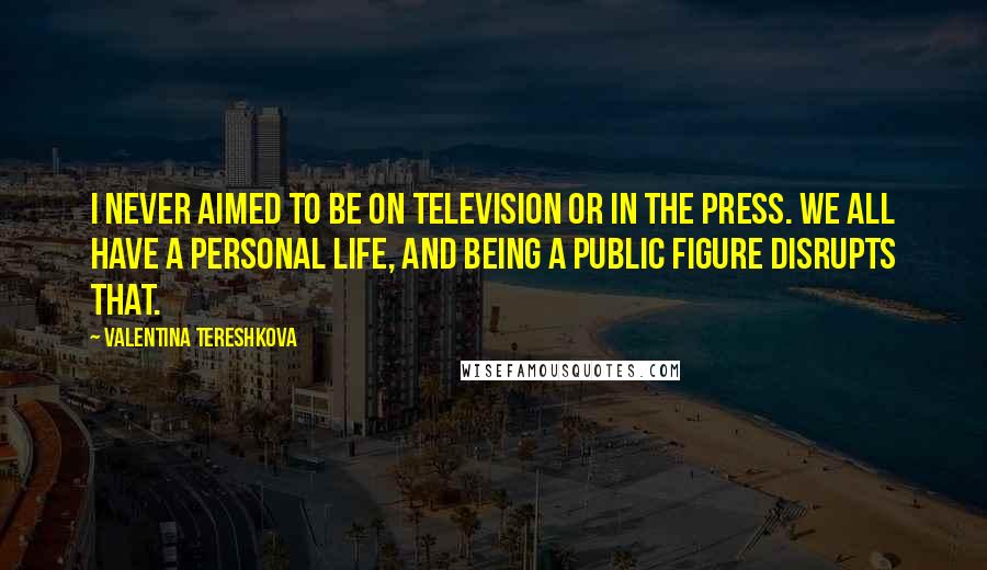 Valentina Tereshkova Quotes: I never aimed to be on television or in the press. We all have a personal life, and being a public figure disrupts that.