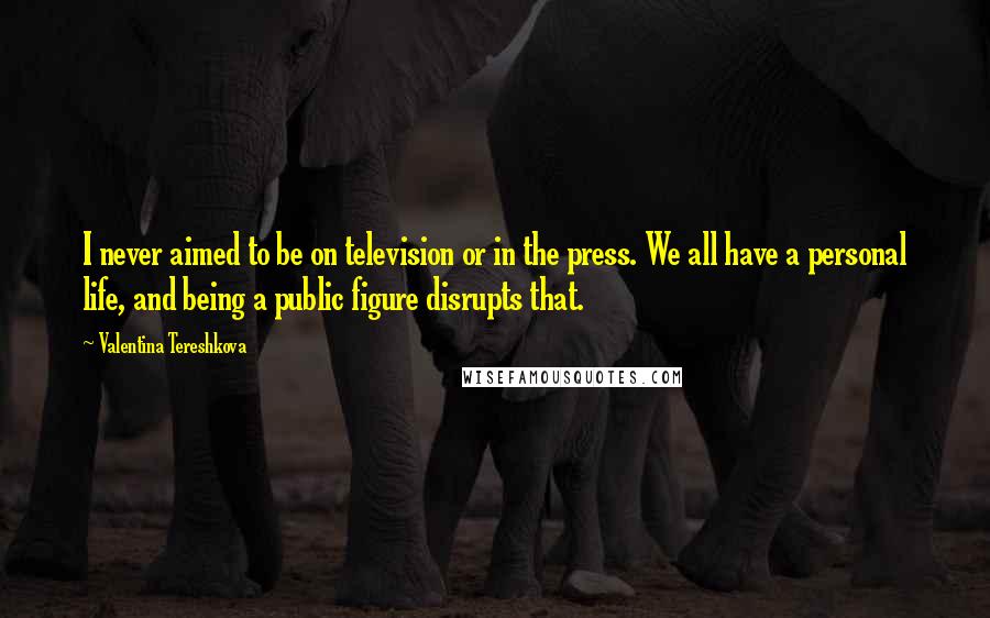 Valentina Tereshkova Quotes: I never aimed to be on television or in the press. We all have a personal life, and being a public figure disrupts that.