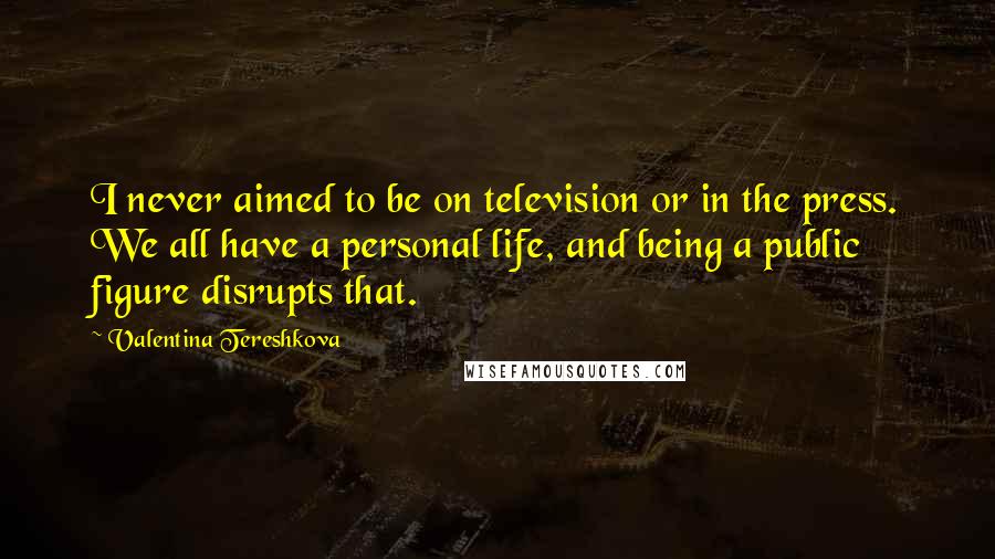 Valentina Tereshkova Quotes: I never aimed to be on television or in the press. We all have a personal life, and being a public figure disrupts that.