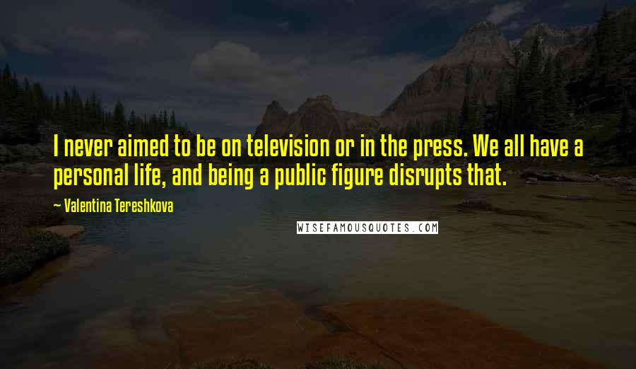 Valentina Tereshkova Quotes: I never aimed to be on television or in the press. We all have a personal life, and being a public figure disrupts that.