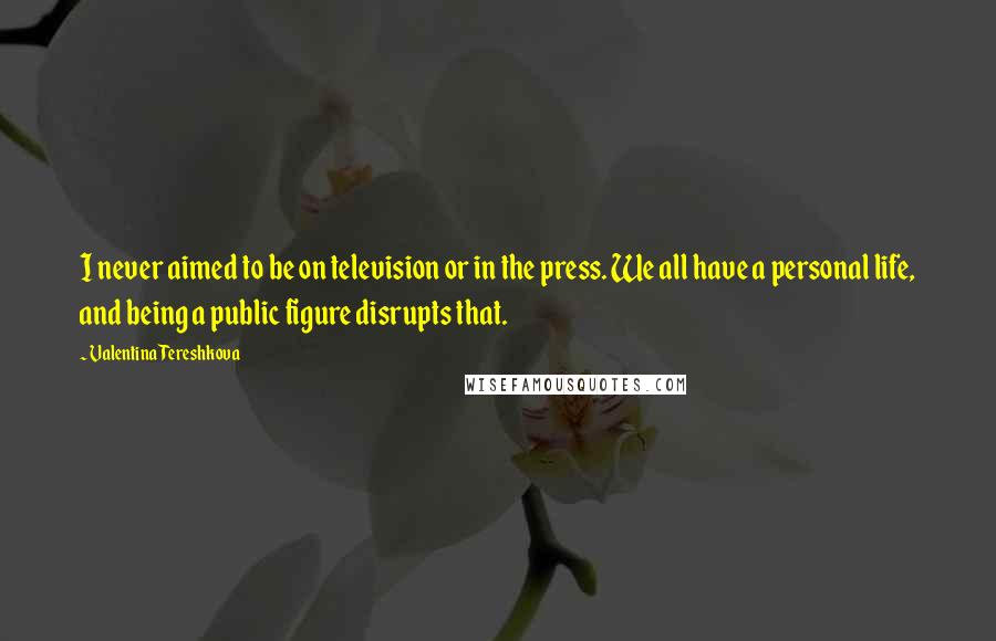 Valentina Tereshkova Quotes: I never aimed to be on television or in the press. We all have a personal life, and being a public figure disrupts that.