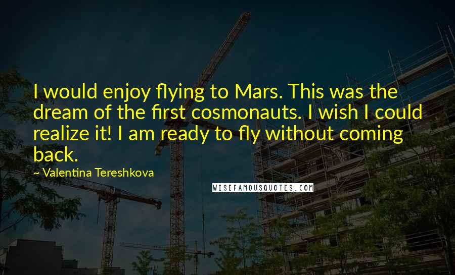 Valentina Tereshkova Quotes: I would enjoy flying to Mars. This was the dream of the first cosmonauts. I wish I could realize it! I am ready to fly without coming back.