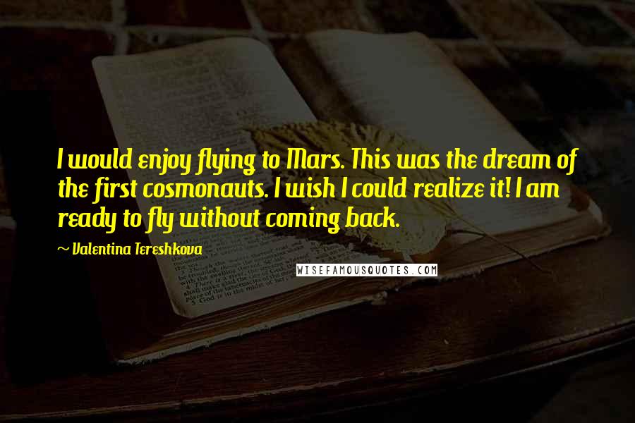 Valentina Tereshkova Quotes: I would enjoy flying to Mars. This was the dream of the first cosmonauts. I wish I could realize it! I am ready to fly without coming back.