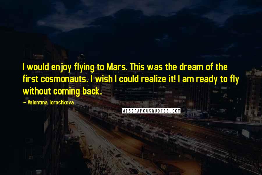 Valentina Tereshkova Quotes: I would enjoy flying to Mars. This was the dream of the first cosmonauts. I wish I could realize it! I am ready to fly without coming back.