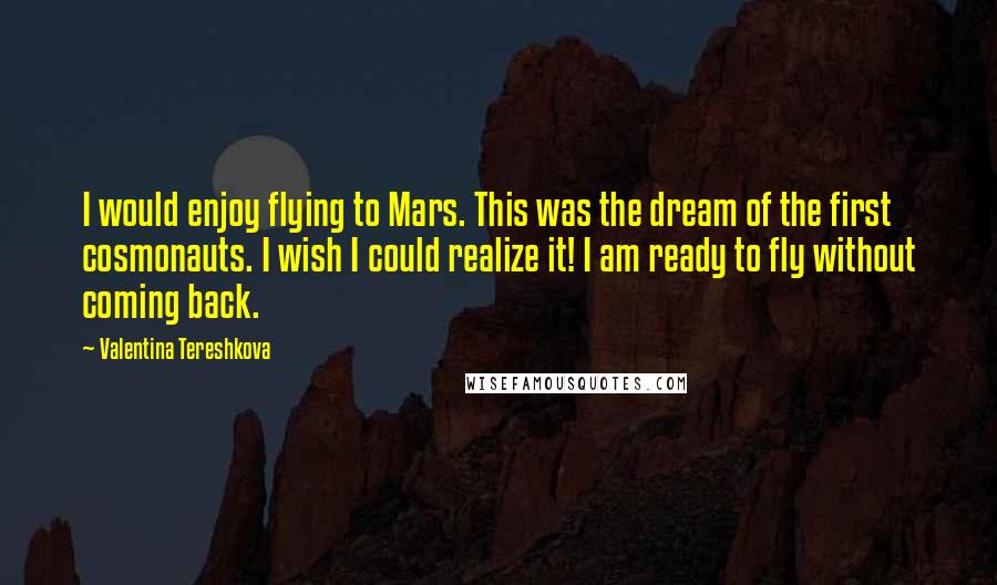 Valentina Tereshkova Quotes: I would enjoy flying to Mars. This was the dream of the first cosmonauts. I wish I could realize it! I am ready to fly without coming back.