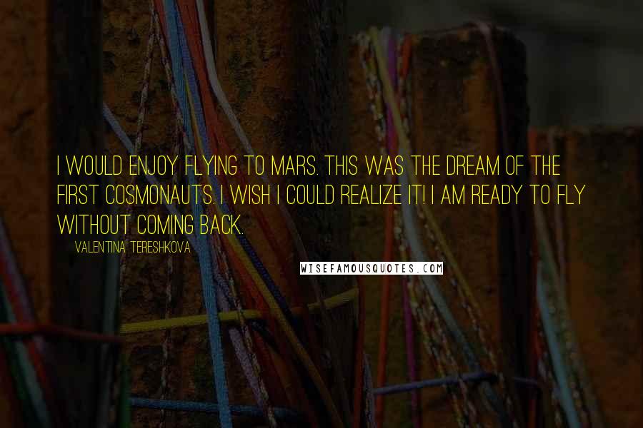 Valentina Tereshkova Quotes: I would enjoy flying to Mars. This was the dream of the first cosmonauts. I wish I could realize it! I am ready to fly without coming back.