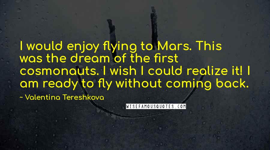 Valentina Tereshkova Quotes: I would enjoy flying to Mars. This was the dream of the first cosmonauts. I wish I could realize it! I am ready to fly without coming back.