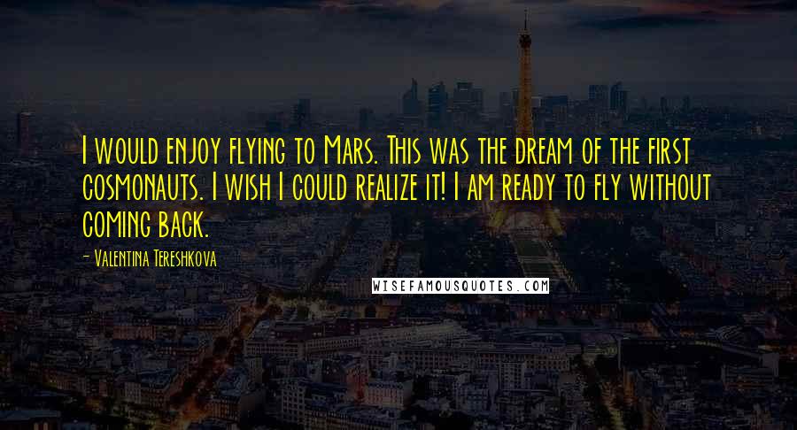 Valentina Tereshkova Quotes: I would enjoy flying to Mars. This was the dream of the first cosmonauts. I wish I could realize it! I am ready to fly without coming back.