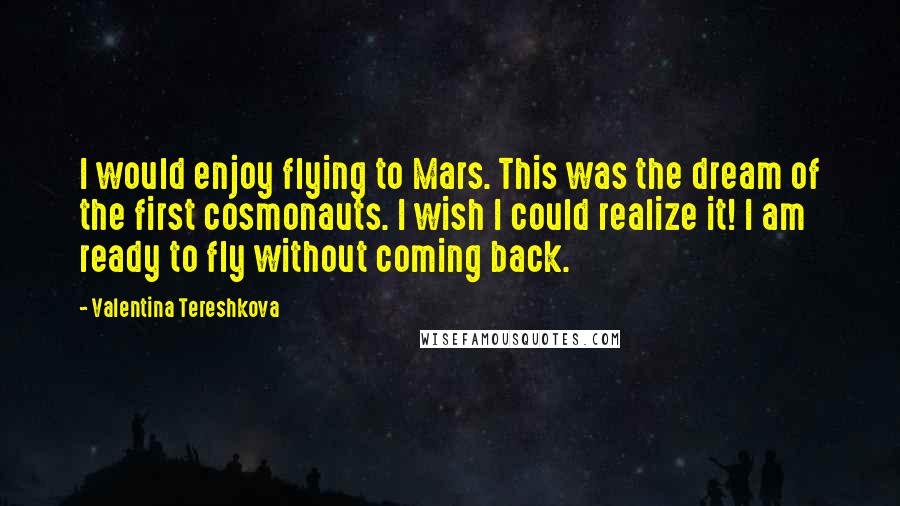 Valentina Tereshkova Quotes: I would enjoy flying to Mars. This was the dream of the first cosmonauts. I wish I could realize it! I am ready to fly without coming back.