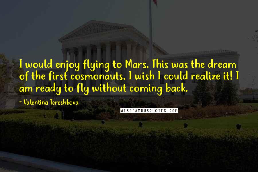 Valentina Tereshkova Quotes: I would enjoy flying to Mars. This was the dream of the first cosmonauts. I wish I could realize it! I am ready to fly without coming back.