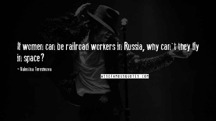 Valentina Tereshkova Quotes: If women can be railroad workers in Russia, why can't they fly in space?