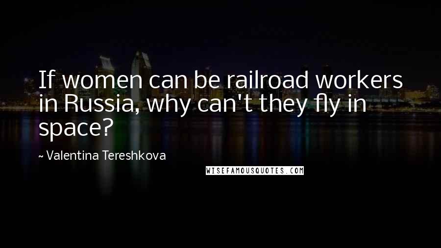 Valentina Tereshkova Quotes: If women can be railroad workers in Russia, why can't they fly in space?