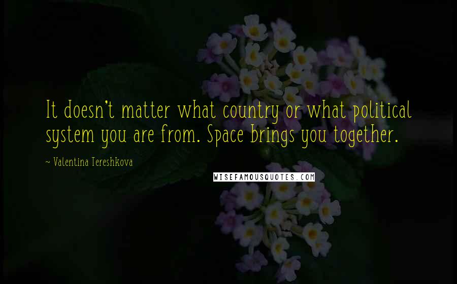 Valentina Tereshkova Quotes: It doesn't matter what country or what political system you are from. Space brings you together.