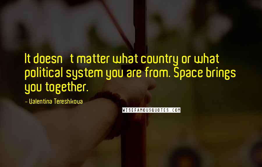 Valentina Tereshkova Quotes: It doesn't matter what country or what political system you are from. Space brings you together.