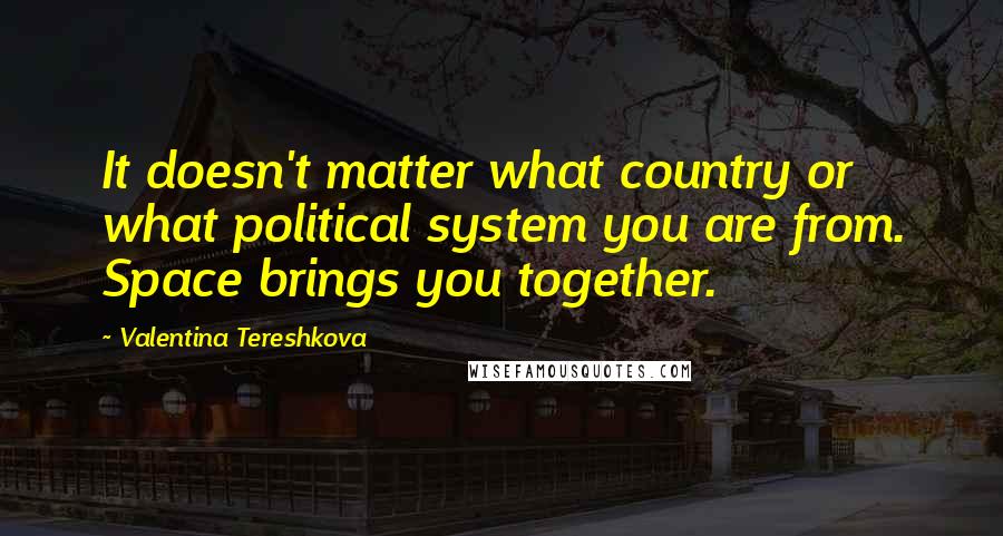 Valentina Tereshkova Quotes: It doesn't matter what country or what political system you are from. Space brings you together.