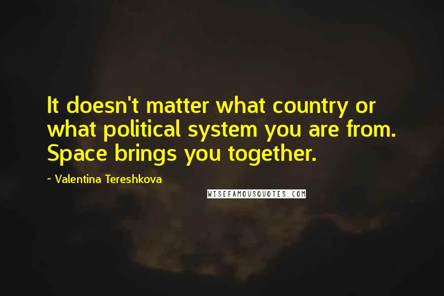 Valentina Tereshkova Quotes: It doesn't matter what country or what political system you are from. Space brings you together.