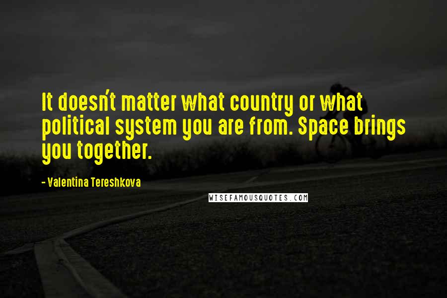 Valentina Tereshkova Quotes: It doesn't matter what country or what political system you are from. Space brings you together.