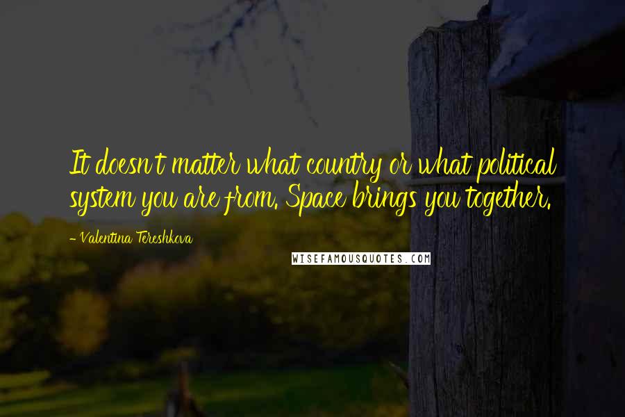 Valentina Tereshkova Quotes: It doesn't matter what country or what political system you are from. Space brings you together.