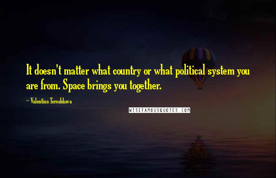 Valentina Tereshkova Quotes: It doesn't matter what country or what political system you are from. Space brings you together.