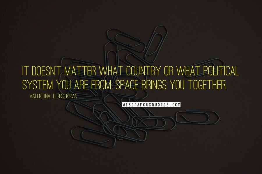 Valentina Tereshkova Quotes: It doesn't matter what country or what political system you are from. Space brings you together.