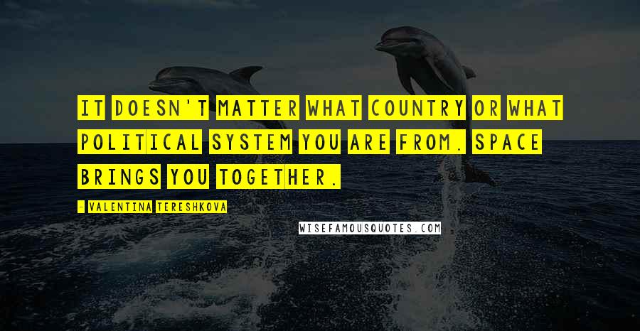 Valentina Tereshkova Quotes: It doesn't matter what country or what political system you are from. Space brings you together.