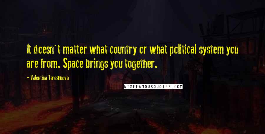Valentina Tereshkova Quotes: It doesn't matter what country or what political system you are from. Space brings you together.