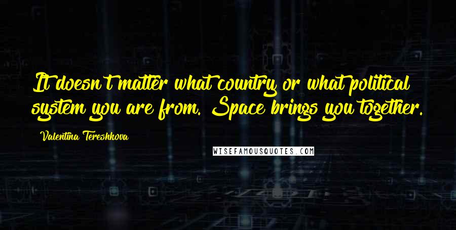 Valentina Tereshkova Quotes: It doesn't matter what country or what political system you are from. Space brings you together.