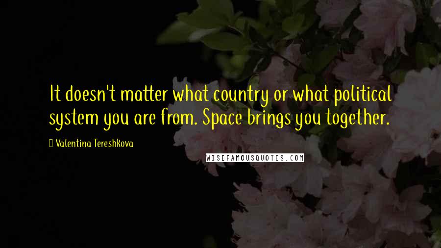 Valentina Tereshkova Quotes: It doesn't matter what country or what political system you are from. Space brings you together.
