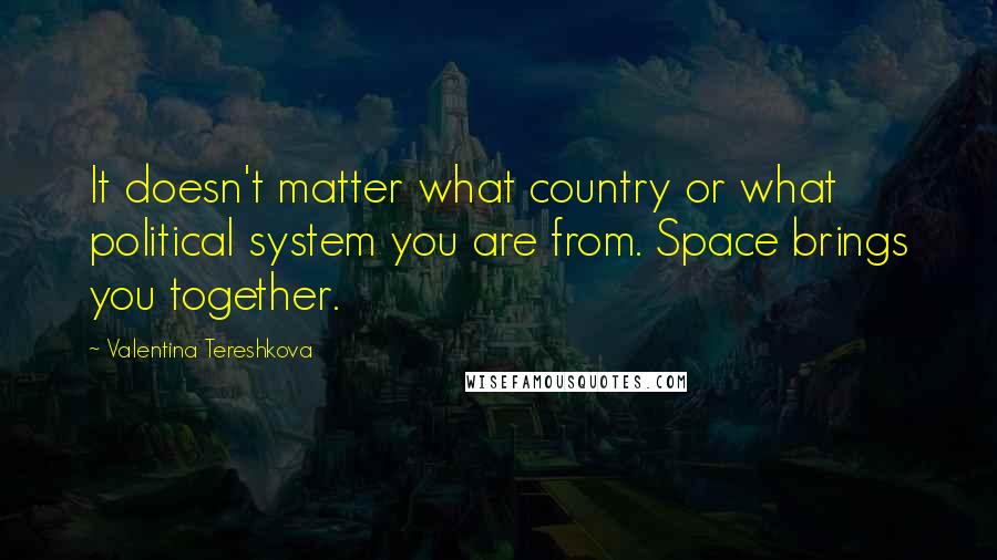 Valentina Tereshkova Quotes: It doesn't matter what country or what political system you are from. Space brings you together.