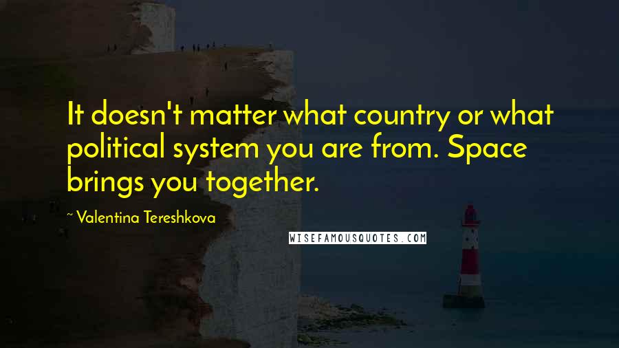 Valentina Tereshkova Quotes: It doesn't matter what country or what political system you are from. Space brings you together.