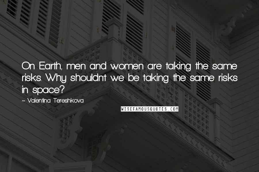 Valentina Tereshkova Quotes: On Earth, men and women are taking the same risks. Why shouldn't we be taking the same risks in space?