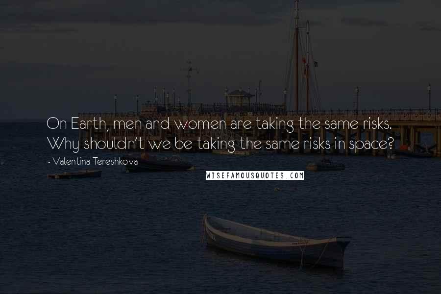 Valentina Tereshkova Quotes: On Earth, men and women are taking the same risks. Why shouldn't we be taking the same risks in space?