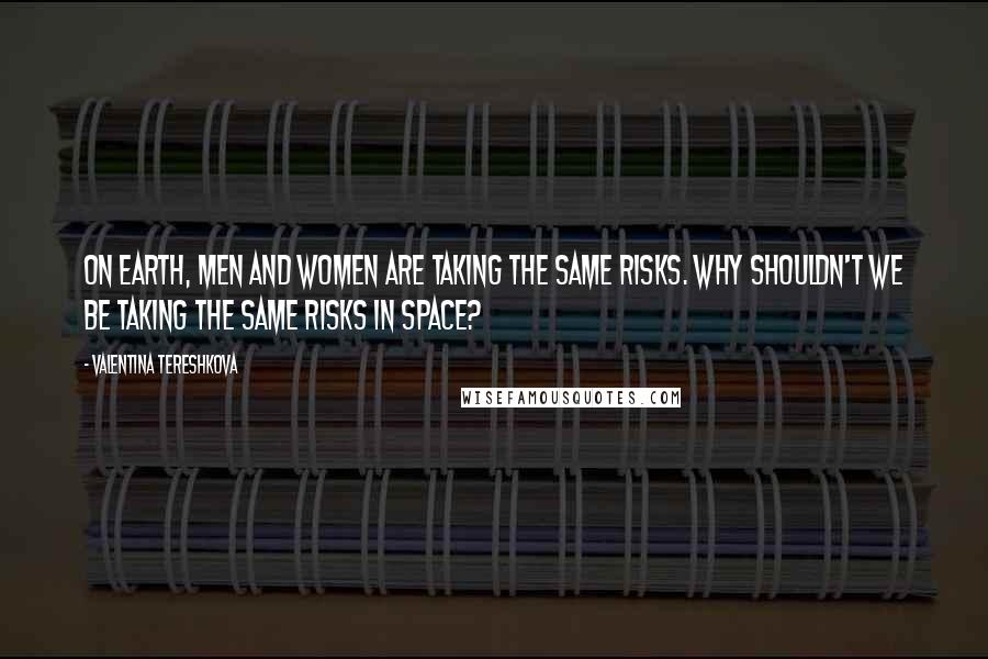 Valentina Tereshkova Quotes: On Earth, men and women are taking the same risks. Why shouldn't we be taking the same risks in space?