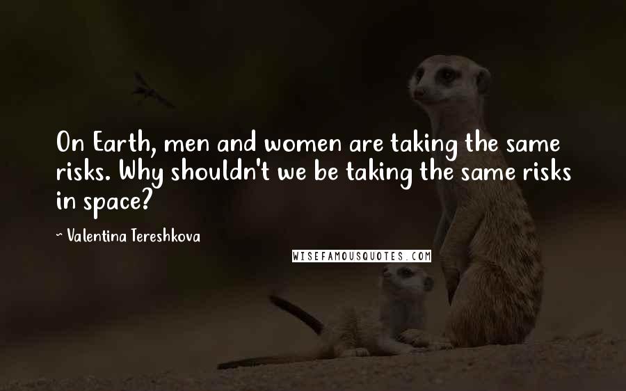 Valentina Tereshkova Quotes: On Earth, men and women are taking the same risks. Why shouldn't we be taking the same risks in space?