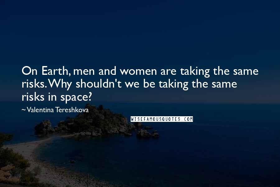 Valentina Tereshkova Quotes: On Earth, men and women are taking the same risks. Why shouldn't we be taking the same risks in space?