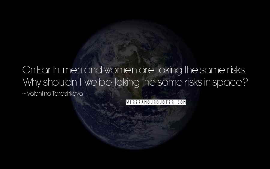 Valentina Tereshkova Quotes: On Earth, men and women are taking the same risks. Why shouldn't we be taking the same risks in space?